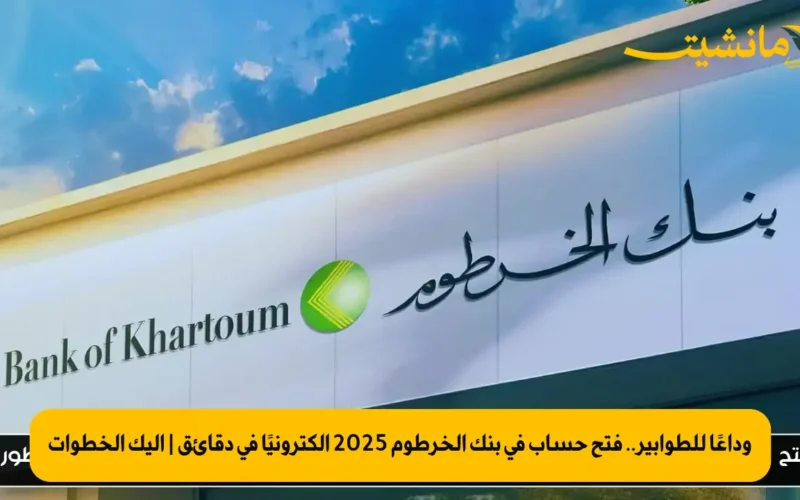 وداعًا للطوابير.. فتح حساب في بنك الخرطوم 2025 إلكترونيًا في دقائق | إليك الخطوات